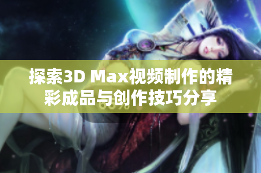 探索3D Max视频制作的精彩成品与创作技巧分享