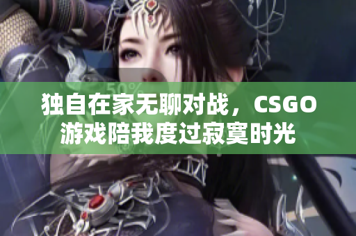 独自在家无聊对战，CSGO游戏陪我度过寂寞时光