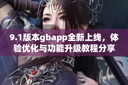 9.1版本gbapp全新上线，体验优化与功能升级教程分享