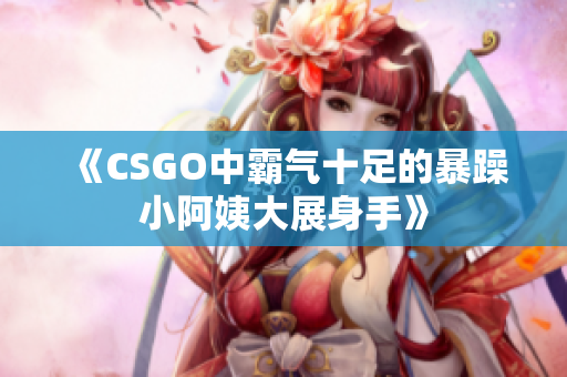 《CSGO中霸气十足的暴躁小阿姨大展身手》