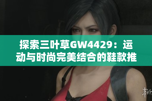 探索三叶草GW4429：运动与时尚完美结合的鞋款推荐