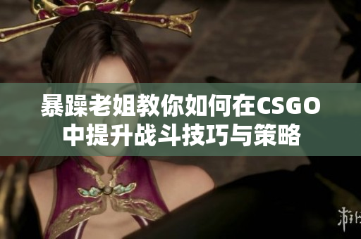 暴躁老姐教你如何在CSGO中提升战斗技巧与策略