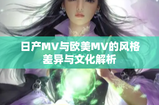 日产MV与欧美MV的风格差异与文化解析