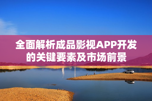 全面解析成品影视APP开发的关键要素及市场前景