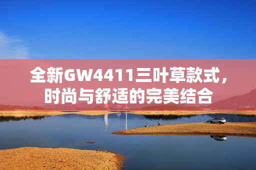 全新GW4411三叶草款式，时尚与舒适的完美结合