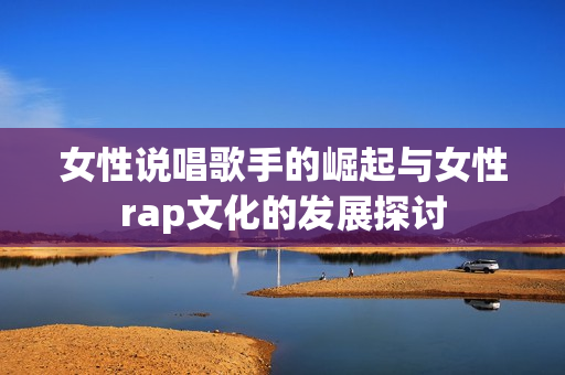 女性说唱歌手的崛起与女性rap文化的发展探讨