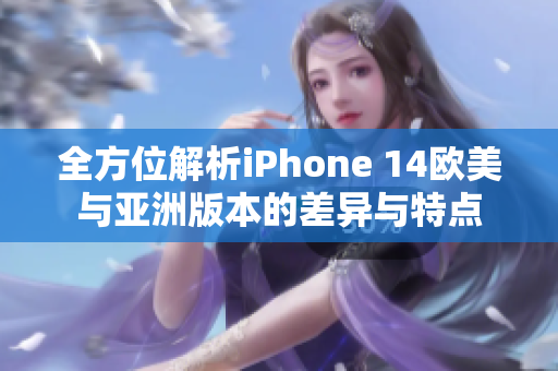 全方位解析iPhone 14欧美与亚洲版本的差异与特点