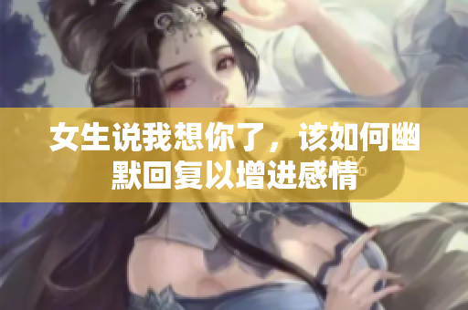 女生说我想你了，该如何幽默回复以增进感情