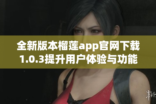 全新版本榴莲app官网下载1.0.3提升用户体验与功能介绍