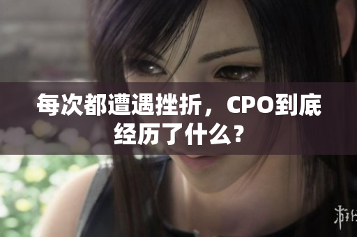 每次都遭遇挫折，CPO到底经历了什么？