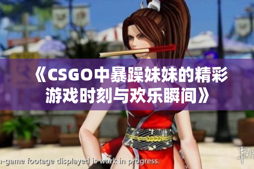 《CSGO中暴躁妹妹的精彩游戏时刻与欢乐瞬间》