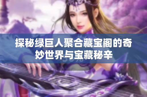 探秘绿巨人聚合藏宝阁的奇妙世界与宝藏秘辛