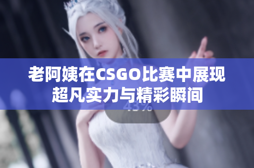 老阿姨在CSGO比赛中展现超凡实力与精彩瞬间