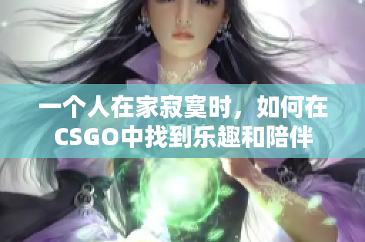 一个人在家寂寞时，如何在CSGO中找到乐趣和陪伴