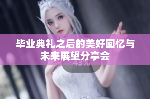 毕业典礼之后的美好回忆与未来展望分享会