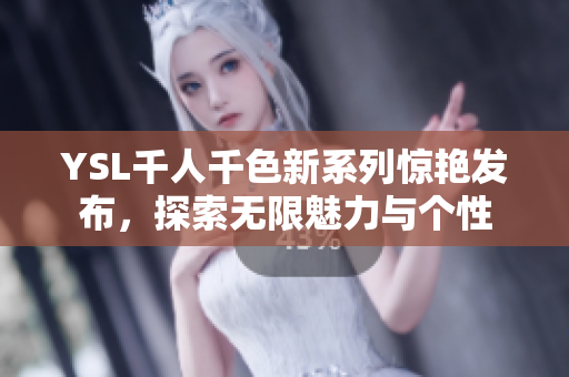 YSL千人千色新系列惊艳发布，探索无限魅力与个性