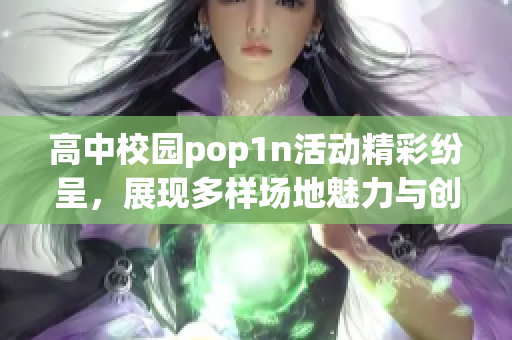 高中校园pop1n活动精彩纷呈，展现多样场地魅力与创意