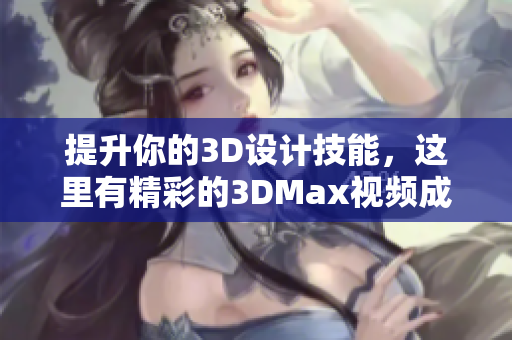 提升你的3D设计技能，这里有精彩的3DMax视频成品分享