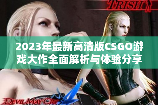 2023年最新高清版CSGO游戏大作全面解析与体验分享