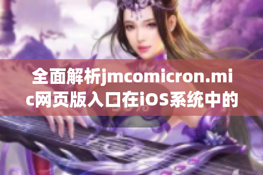 全面解析jmcomicron.mic网页版入口在iOS系统中的使用攻略