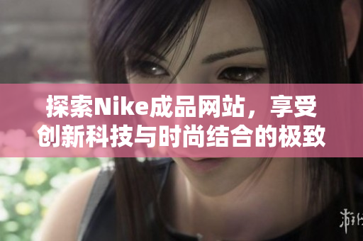 探索Nike成品网站，享受创新科技与时尚结合的极致体验