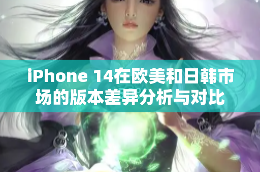 iPhone 14在欧美和日韩市场的版本差异分析与对比