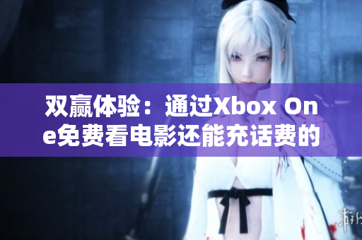 双赢体验：通过Xbox One免费看电影还能充话费的方法揭秘