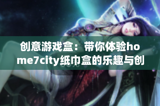 创意游戏盒：带你体验home7city纸巾盒的乐趣与创意