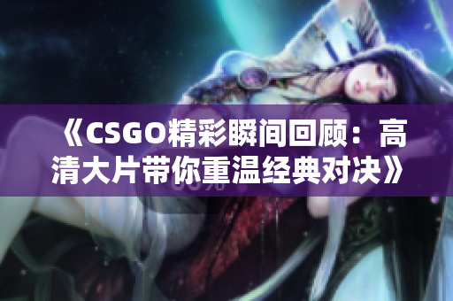 《CSGO精彩瞬间回顾：高清大片带你重温经典对决》