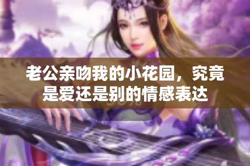 老公亲吻我的小花园，究竟是爱还是别的情感表达