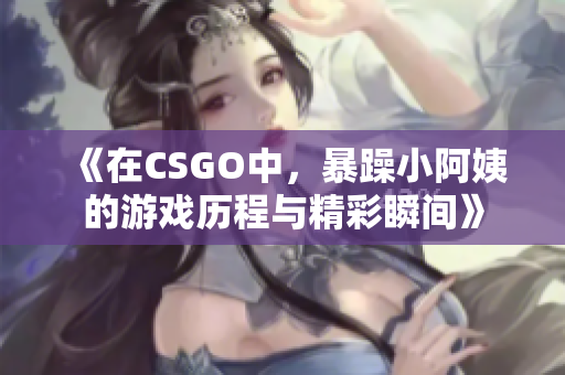 《在CSGO中，暴躁小阿姨的游戏历程与精彩瞬间》