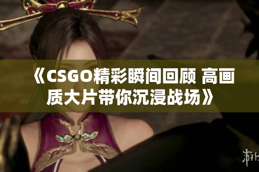 《CSGO精彩瞬间回顾 高画质大片带你沉浸战场》