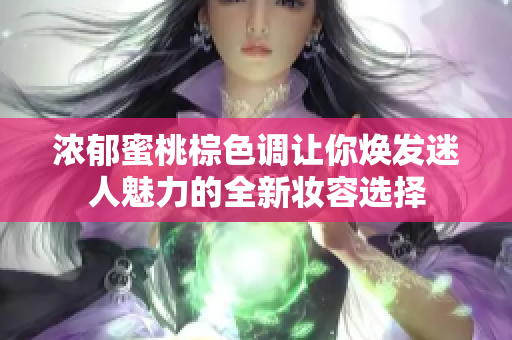 浓郁蜜桃棕色调让你焕发迷人魅力的全新妆容选择