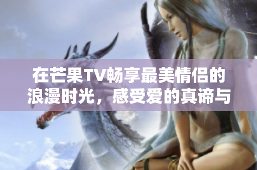 在芒果TV畅享最美情侣的浪漫时光，感受爱的真谛与甜蜜瞬间