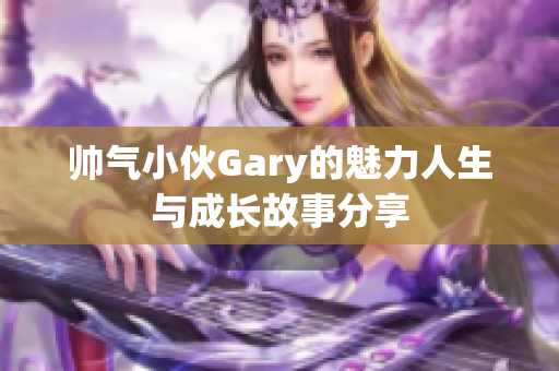 帅气小伙Gary的魅力人生与成长故事分享