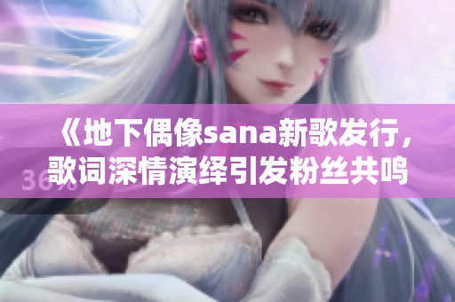 《地下偶像sana新歌发行，歌词深情演绎引发粉丝共鸣》