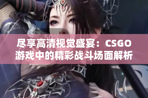 尽享高清视觉盛宴：CSGO游戏中的精彩战斗场面解析