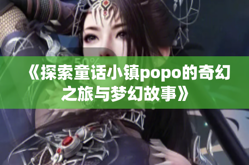 《探索童话小镇popo的奇幻之旅与梦幻故事》