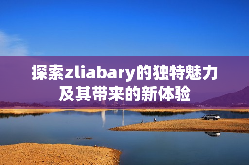 探索zliabary的独特魅力及其带来的新体验