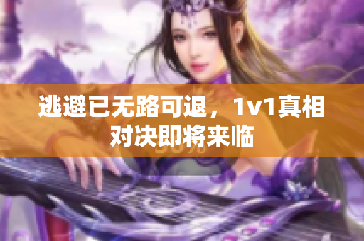 逃避已无路可退，1v1真相对决即将来临