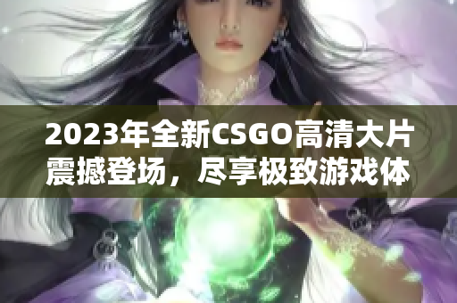 2023年全新CSGO高清大片震撼登场，尽享极致游戏体验