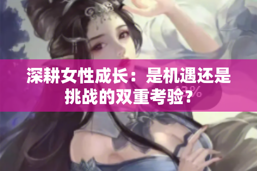 深耕女性成长：是机遇还是挑战的双重考验？