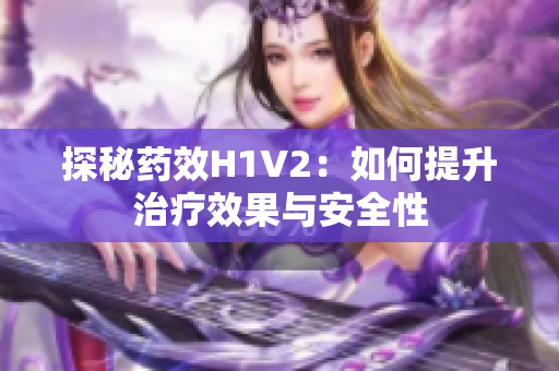 探秘药效H1V2：如何提升治疗效果与安全性