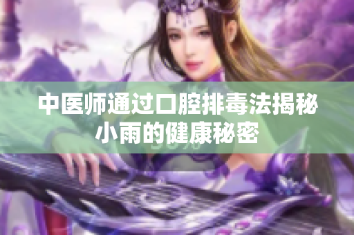 中医师通过口腔排毒法揭秘小雨的健康秘密