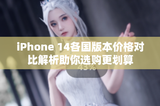 iPhone 14各国版本价格对比解析助你选购更划算