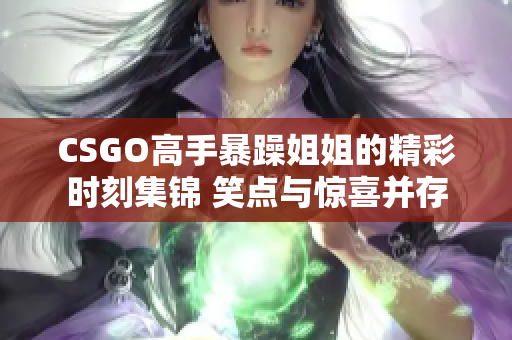 CSGO高手暴躁姐姐的精彩时刻集锦 笑点与惊喜并存