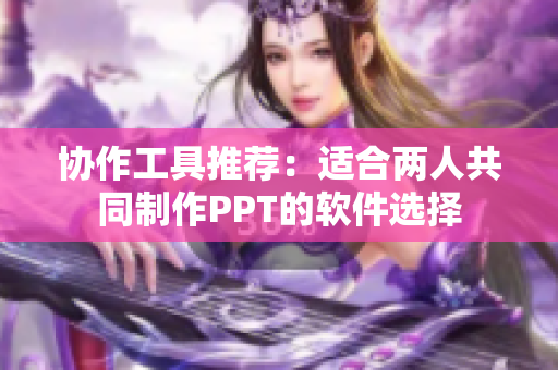 协作工具推荐：适合两人共同制作PPT的软件选择