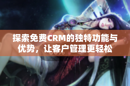 探索免费CRM的独特功能与优势，让客户管理更轻松