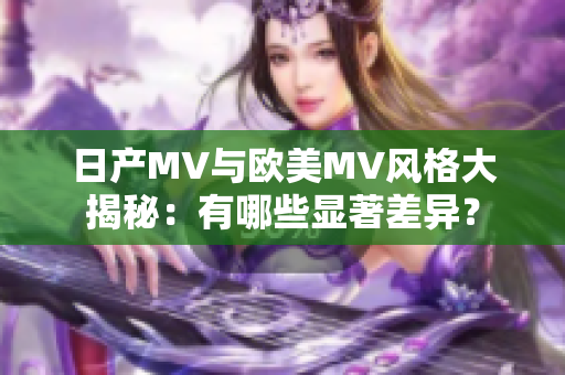 日产MV与欧美MV风格大揭秘：有哪些显著差异？