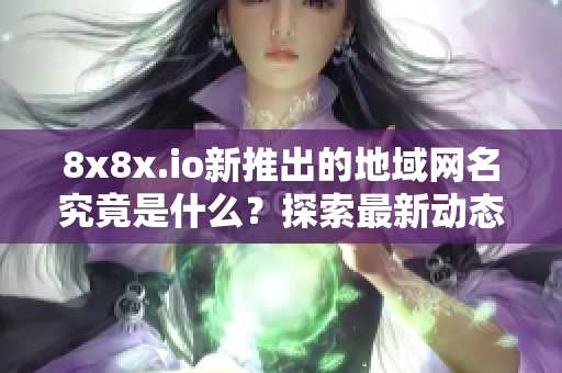 8x8x.io新推出的地域网名究竟是什么？探索最新动态！